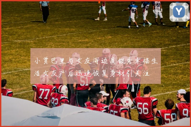 小贾巴里与女友海边度假秀幸福生活女友产后迅速恢复身材引关注