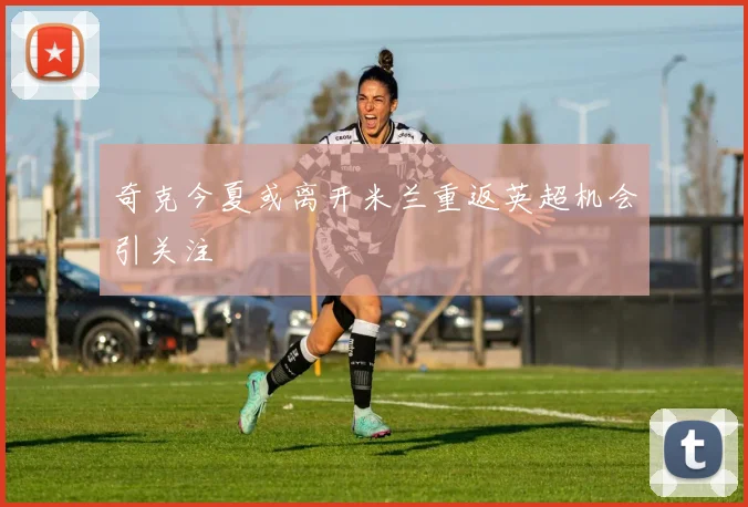 奇克今夏或离开米兰重返英超机会引关注