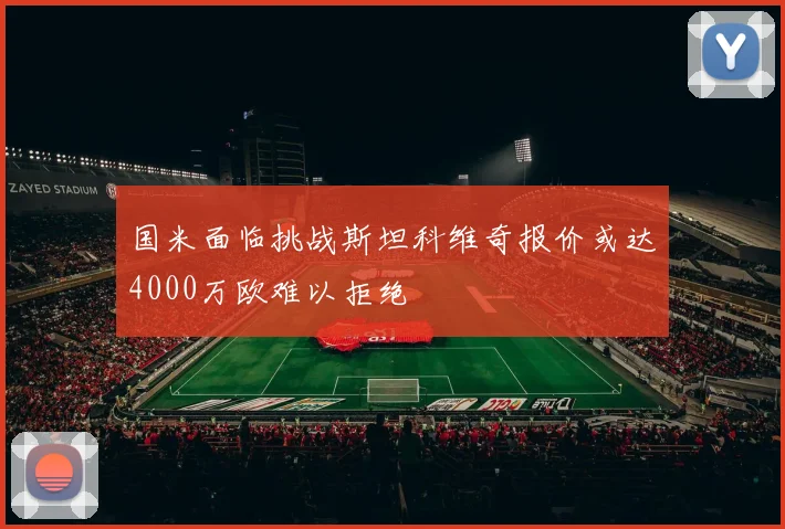 国米面临挑战斯坦科维奇报价或达4000万欧难以拒绝