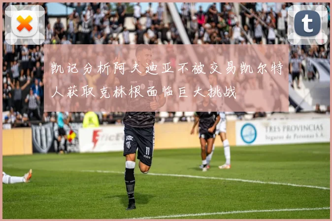 凯记分析阿夫迪亚不被交易凯尔特人获取克林根面临巨大挑战