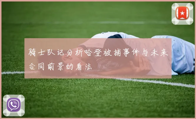 骑士队记分析哈登被捕事件与未来合同前景的看法