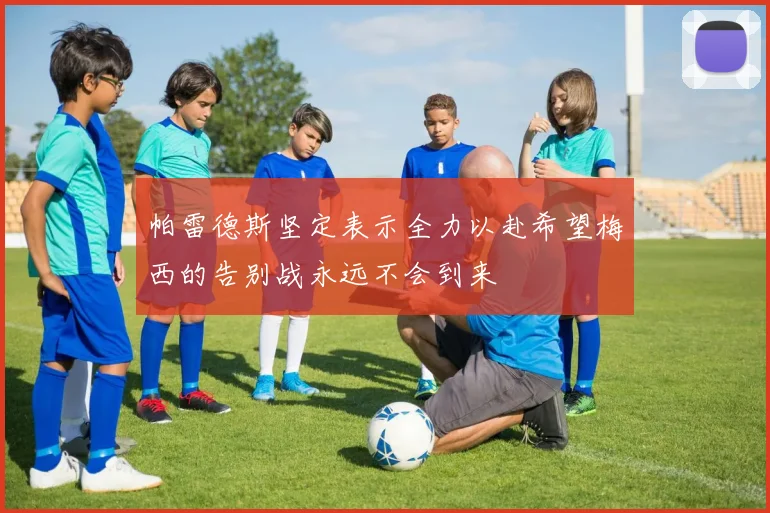 帕雷德斯坚定表示全力以赴希望梅西的告别战永远不会到来