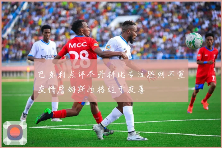 巴克利点评乔丹科比专注胜利不重友情詹姆斯性格过于友善