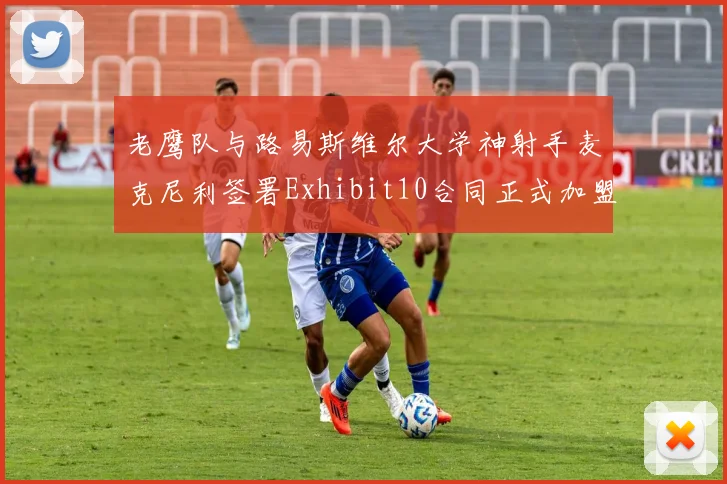 老鹰队与路易斯维尔大学神射手麦克尼利签署Exhibit10合同正式加盟