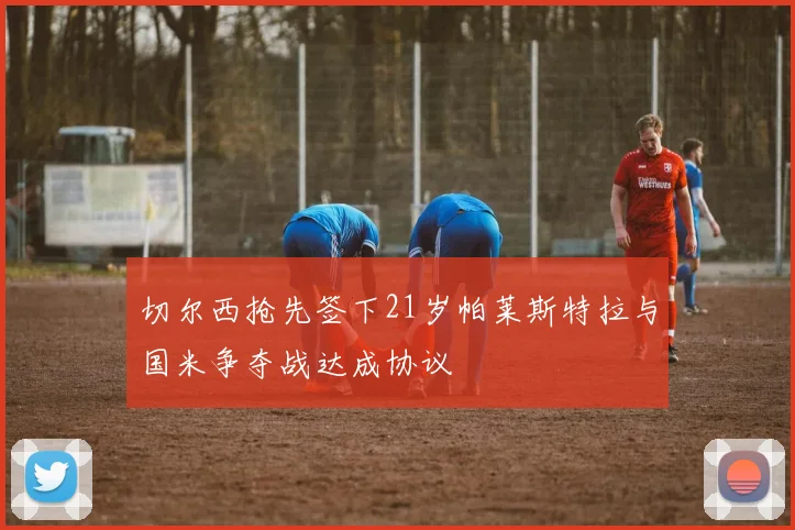 切尔西抢先签下21岁帕莱斯特拉与国米争夺战达成协议