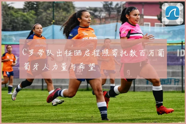 C罗带队出征晒启程照寄托数百万葡萄牙人力量与希望