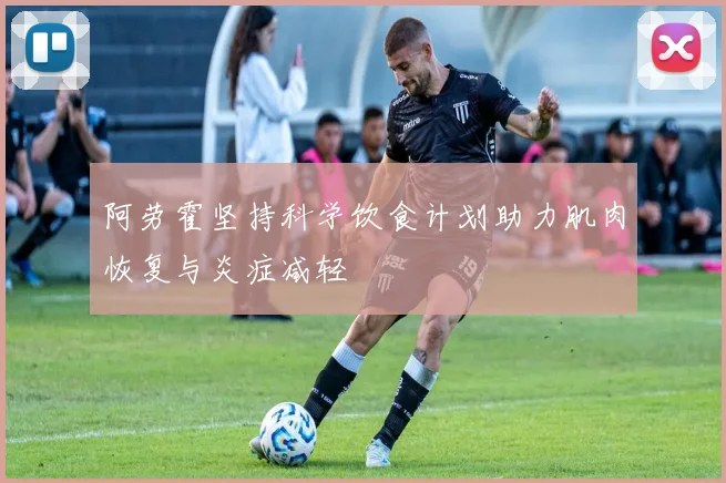 阿劳霍坚持科学饮食计划助力肌肉恢复与炎症减轻
